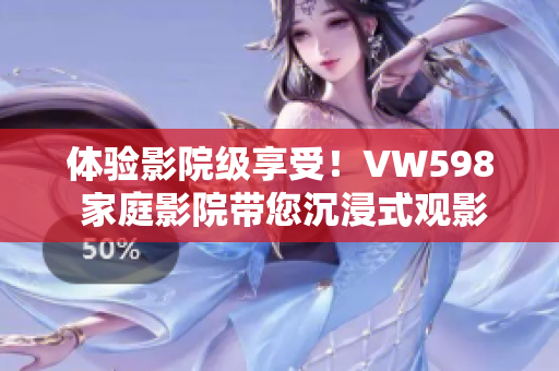 體驗(yàn)影院級(jí)享受！VW598 家庭影院帶您沉浸式觀影