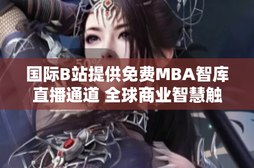 國(guó)際B站提供免費(fèi)MBA智庫(kù)直播通道 全球商業(yè)智慧觸手可及