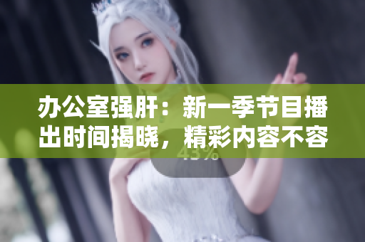 辦公室強(qiáng)肝：新一季節(jié)目播出時(shí)間揭曉，精彩內(nèi)容不容錯(cuò)過(guò)