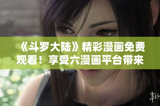 《斗羅大陸》精彩漫畫免費(fèi)觀看！享受六漫畫平臺(tái)帶來(lái)的創(chuàng)意世界