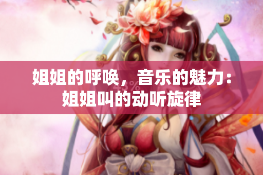 姐姐的呼喚，音樂(lè)的魅力：姐姐叫的動(dòng)聽旋律