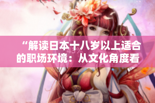 “解讀日本十八歲以上適合的職場環(huán)境：從文化角度看職業(yè)選擇與發(fā)展”