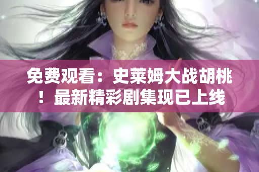 免費觀看：史萊姆大戰(zhàn)胡桃！最新精彩劇集現已上線
