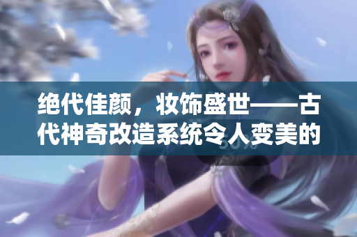 絕代佳顏，妝飾盛世——古代神奇改造系統令人變美的傳奇