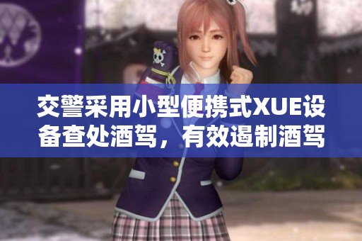 交警采用小型便攜式XUE設備查處酒駕，有效遏制酒駕行為