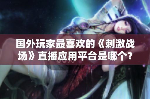 國外玩家最喜歡的《刺激戰(zhàn)場》直播應用平臺是哪個？