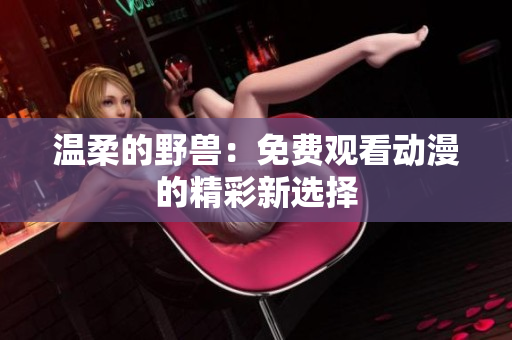 溫柔的野獸：免費(fèi)觀看動(dòng)漫的精彩新選擇