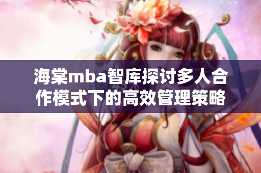 海棠mba智庫探討多人合作模式下的高效管理策略