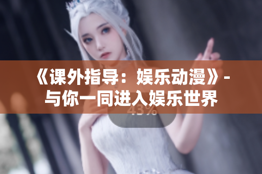 《課外指導(dǎo)：娛樂動(dòng)漫》- 與你一同進(jìn)入娛樂世界