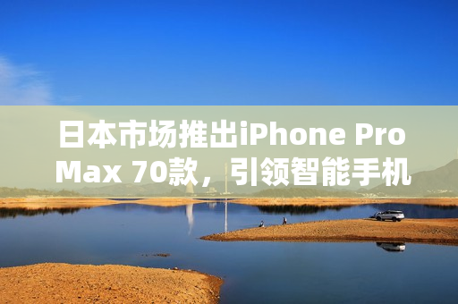 日本市場(chǎng)推出iPhone Pro Max 70款，引領(lǐng)智能手機(jī)新潮流