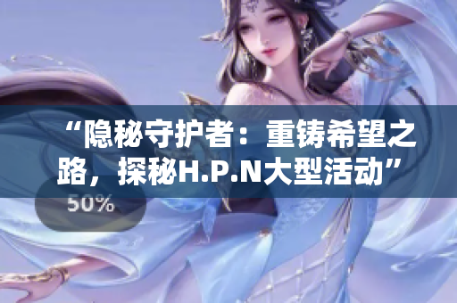 “隱秘守護(hù)者：重鑄希望之路，探秘H.P.N大型活動(dòng)”