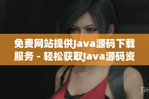 免費(fèi)網(wǎng)站提供Java源碼下載服務(wù) - 輕松獲取Java源碼資源