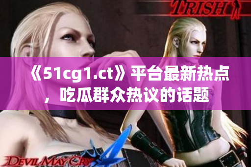 《51cg1.ct》平臺(tái)最新熱點(diǎn)，吃瓜群眾熱議的話題