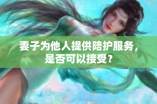 妻子為他人提供陪護服務，是否可以接受？
