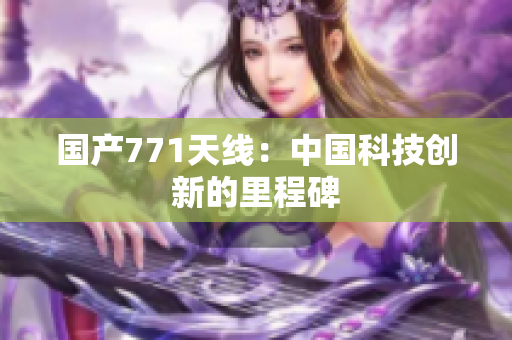 國產(chǎn)771天線：中國科技創(chuàng)新的里程碑