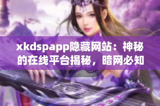 xkdspapp隱藏網(wǎng)站：神秘的在線平臺揭秘，暗網(wǎng)必知的秘密揭曉