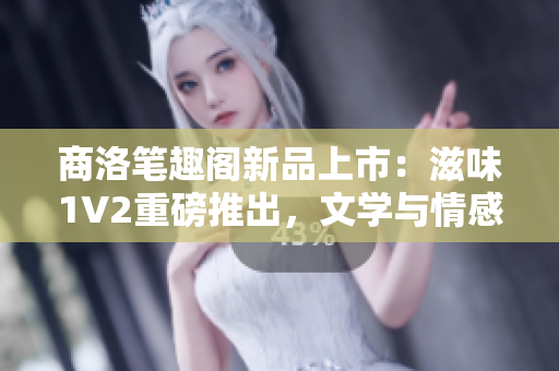 商洛筆趣閣新品上市：滋味1V2重磅推出，文學與情感的完美融合！