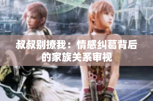 叔叔別撩我：情感糾葛背后的家族關系審視