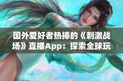 國(guó)外愛(ài)好者熱捧的《刺激戰(zhàn)場(chǎng)》直播App：探索全球玩家的游戲熱潮