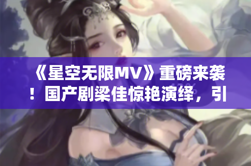 《星空無(wú)限MV》重磅來(lái)襲！國(guó)產(chǎn)劇梁佳驚艷演繹，引領(lǐng)觀眾穿越浩瀚星空