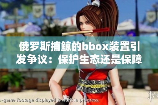 俄羅斯捕鯨的bbox裝置引發(fā)爭(zhēng)議：保護(hù)生態(tài)還是保障漁民利益？