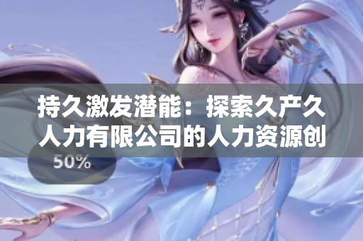 持久激發(fā)潛能：探索久產(chǎn)久人力有限公司的人力資源創(chuàng)新之路