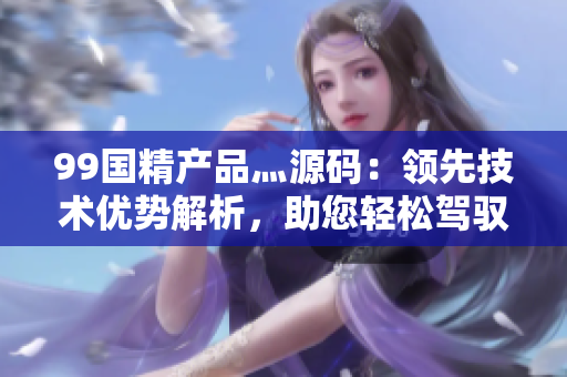 99國(guó)精產(chǎn)品灬源碼：領(lǐng)先技術(shù)優(yōu)勢(shì)解析，助您輕松駕馭編程世界