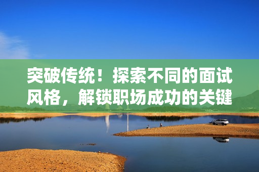 突破傳統(tǒng)！探索不同的面試風(fēng)格，解鎖職場(chǎng)成功的關(guān)鍵