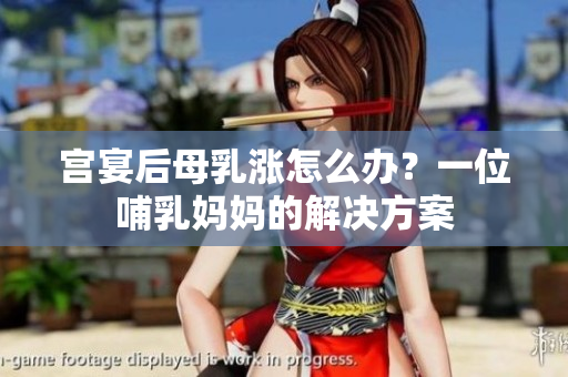 宮宴后母乳漲怎么辦？一位哺乳媽媽的解決方案