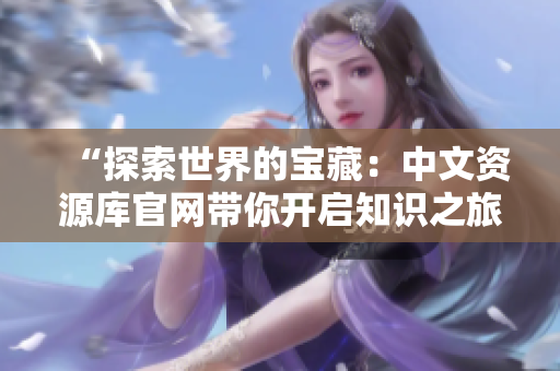 “探索世界的寶藏：中文資源庫(kù)官網(wǎng)帶你開(kāi)啟知識(shí)之旅！”