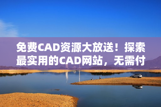 免費(fèi)CAD資源大放送！探索最實(shí)用的CAD網(wǎng)站，無(wú)需付費(fèi)即可暢享設(shè)計(jì)靈感