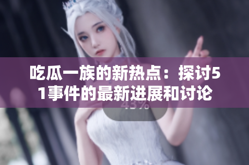 吃瓜一族的新熱點(diǎn)：探討51事件的最新進(jìn)展和討論