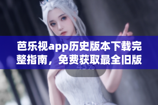 芭樂視app歷史版本下載完整指南，免費(fèi)獲取最全舊版本安裝包