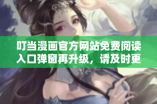 叮當(dāng)漫畫官方網(wǎng)站免費(fèi)閱讀入口彈窗再升級，請及時(shí)更新您的訂閱，免費(fèi)暢讀！