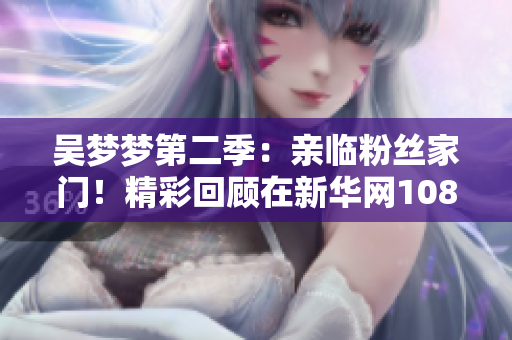 吳夢夢第二季：親臨粉絲家門！精彩回顧在新華網(wǎng)1080高清播出