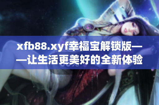 xfb88.xyf幸福寶解鎖版——讓生活更美好的全新體驗(yàn)