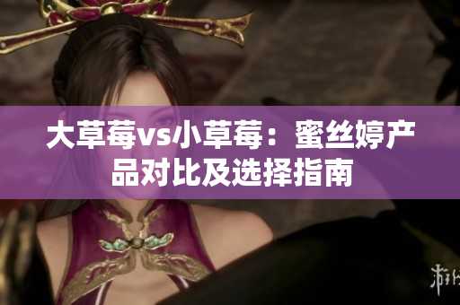 大草莓vs小草莓：蜜絲婷產(chǎn)品對比及選擇指南