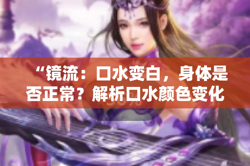 “鏡流：口水變白，身體是否正常？解析口水顏色變化及健康隱患”