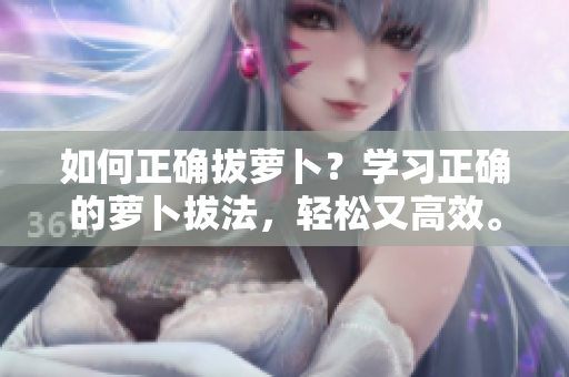 如何正確拔蘿卜？學(xué)習(xí)正確的蘿卜拔法，輕松又高效。