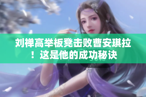 劉禪高舉板凳擊敗曹安琪拉！這是他的成功秘訣