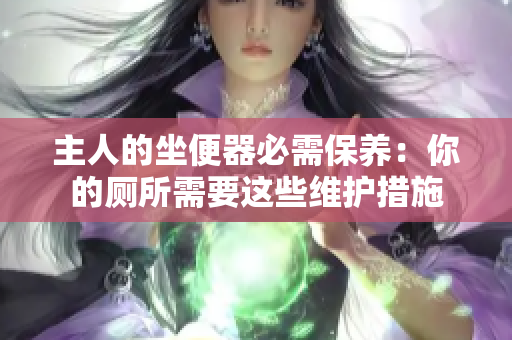 主人的坐便器必需保養(yǎng)：你的廁所需要這些維護(hù)措施