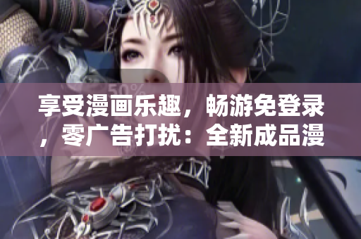 享受漫畫樂趣，暢游免登錄，零廣告打擾：全新成品漫畫特別版等你來體驗(yàn)！