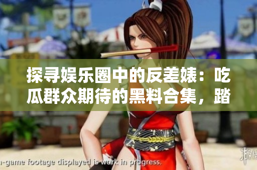 探尋娛樂圈中的反差婊：吃瓜群眾期待的黑料合集，踏上漫漫征程