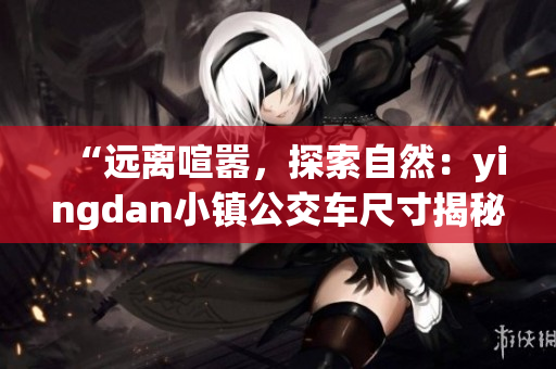 “遠(yuǎn)離喧囂，探索自然：yingdan小鎮(zhèn)公交車尺寸揭秘”