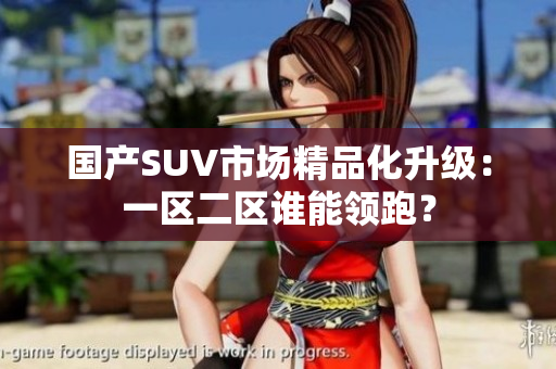 國產(chǎn)SUV市場(chǎng)精品化升級(jí)：一區(qū)二區(qū)誰能領(lǐng)跑？