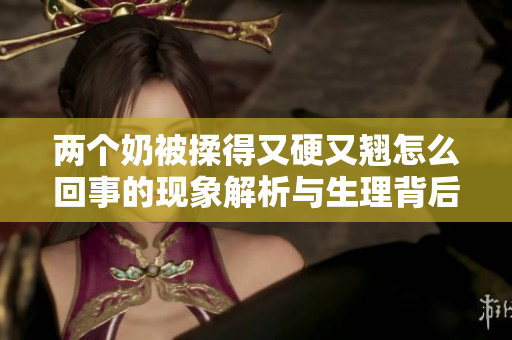 兩個(gè)奶被揉得又硬又翹怎么回事的現(xiàn)象解析與生理背后的原因