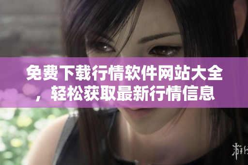 免費(fèi)下載行情軟件網(wǎng)站大全，輕松獲取最新行情信息