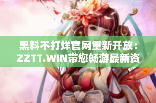 黑料不打烊官網(wǎng)重新開(kāi)放：ZZTT.WIN帶您暢游最新資訊！
