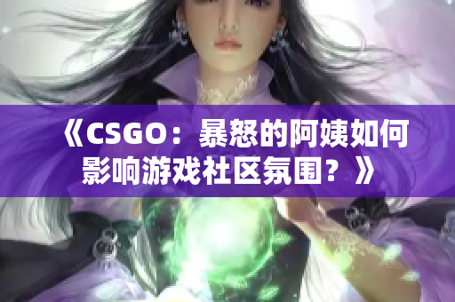 《CSGO：暴怒的阿姨如何影響游戲社區(qū)氛圍？》