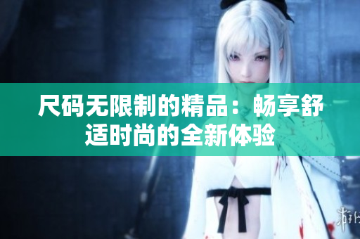 尺碼無限制的精品：暢享舒適時(shí)尚的全新體驗(yàn)